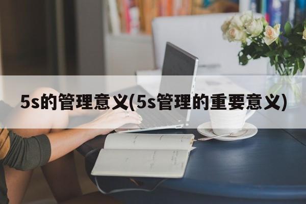 5s的管理意义(5s管理的重要意义)